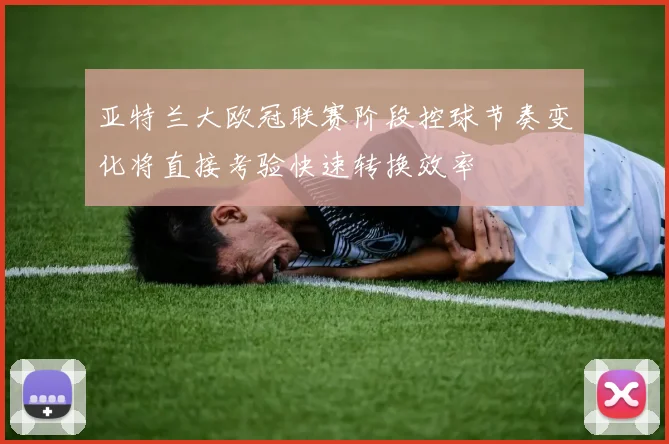 亚特兰大欧冠联赛阶段控球节奏变化将直接考验快速转换效率