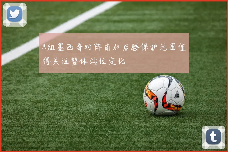 A组墨西哥对阵南非后腰保护范围值得关注整体站位变化
