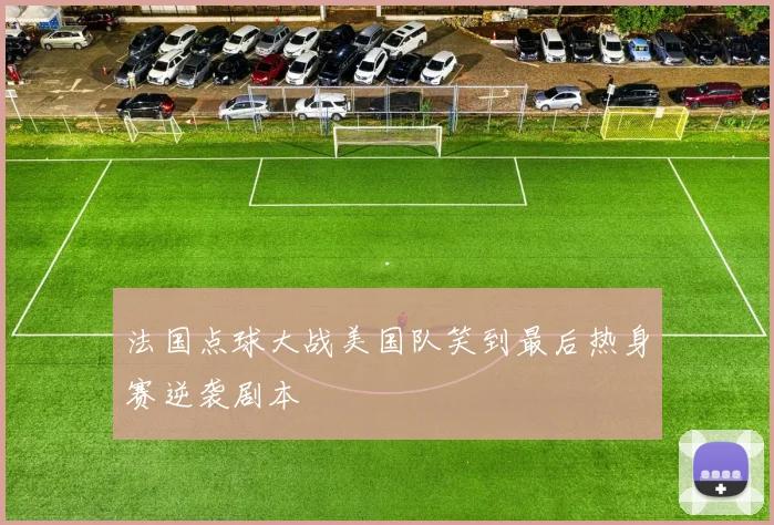 法国点球大战美国队笑到最后热身赛逆袭剧本