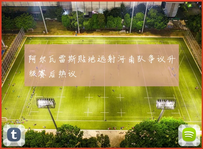 阿尔瓦雷斯贴地远射河南队争议升级赛后热议