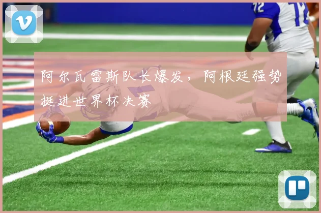 阿尔瓦雷斯队长爆发，阿根廷强势挺进世界杯决赛