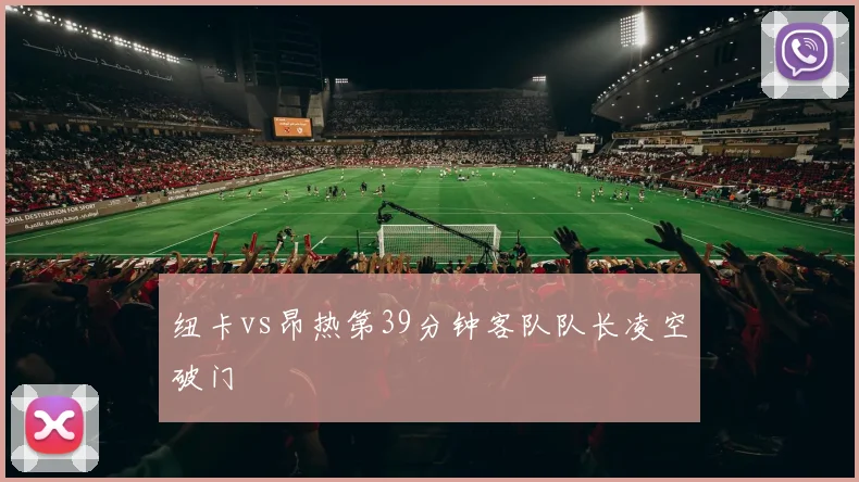 纽卡vs昂热第39分钟客队队长凌空破门