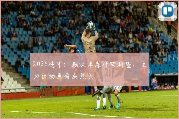 2026德甲：勒沃库森对阵科隆，主力出场负荷成焦点