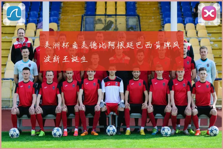 美洲杯南美德比阿根廷巴西黄牌风波新王诞生