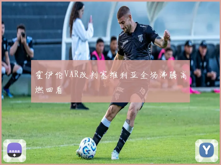 霍伊伦VAR改判塞维利亚全场沸腾高燃回看