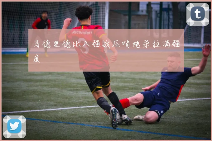 马德里德比八强战压哨绝杀拉满强度