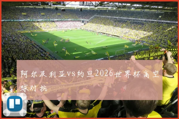 阿尔及利亚vs约旦2026世界杯高空球对抗
